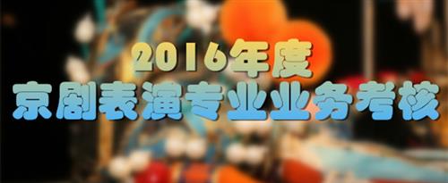 操视频逼啊啊啊嗯嗯嗯国家京剧院2016年度京剧表演专业业务考...